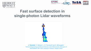 Fast surface detection in
single-photon Lidar waveforms
J. Tachella1, Y. Altmann1, J.Y. Tourneret2 and S. McLaughlin1
1School of Engineering and Physical Sciences, Heriot-Watt University, Edinburgh, UK
2INP-ENSEEHIT-IRIT-TeSA, University of Toulouse, Toulouse, France
 