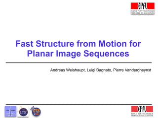Fast Structure from Motion for
  Planar Image Sequences
        Andreas Weishaupt, Luigi Bagnato, Pierre Vandergheynst




                                                   ÉCOLE POLYTECHNIQUE
                                                   FÉDÉRALE DE LAUSANNE
 
