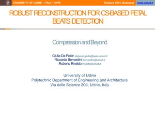 UNIVERSITY OF UDINE – ITALY – DPIA Eusipco 2016, Budapest www.uniud.it
CompressionandBeyond
ROBUSTRECONSTRUCTIONFORCS-BASEDFETAL
BEATSDETECTION
Giulia Da Poian dapoian.giulia@spes.uniud.it
Riccardo Bernardini bernardini@uniud.it
Roberto Rinaldo rinaldo@uniud.it
University of Udine
Polytechnic Department of Engineering and Architecture 
Via delle Scienze 206, Udine, Italy
See also:
http://ieeexplore.ieee.org/document/7305770/
http://www.mdpi.com/1424-8220/17/1/9/htm
 