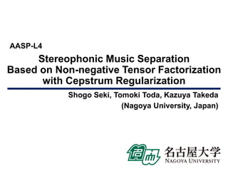 Stereophonic Music Separation
Based on Non-negative Tensor Factorization
with Cepstrum Regularization
Shogo Seki, Tomoki Toda, Kazuya Takeda
(Nagoya University, Japan)
AASP-L4
 