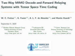 Two-Way MIMO Decode-and-Forward Relaying
Systems with Tensor Space-Time Coding
W. C. Freitas(1)
, G. Favier(2)
, A. L. F. de Almeida(1)
, and Martin Haardt(3)
September 4, 2019
(1)
Wireless Telecom Research Group
Federal University of Cear´a
Fortaleza, Brazil
http://www.gtel.ufc.br
(2)
Laboratoire I3S
Universit´e Cˆote d’Azur
Nice, France
http://www.i3s.unice.fr
(3)
Comm. Research Lab.
Ilmenau University of Technology
Ilmenau, Germany
http://tu-ilmenau.de/crl
1/17
 