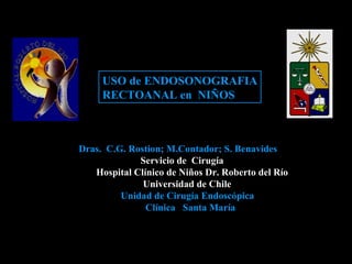 Dras.  C.G. Rostion; M.Contador; S. Benavides  Servicio de  Cirugía Hospital Clínico de Niños Dr. Roberto del Río Universidad de Chile Unidad de Cirugía Endoscópica Clínica  Santa María USO de ENDOSONOGRAFIA RECTOANAL en  NIÑOS 