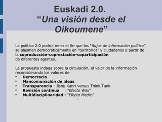 Euskadi 2.0.  “ Una visión desde el Oikoumene ” <ul><ul><li>La política 2.0 podría tener el fin que los “ flujos de inform...