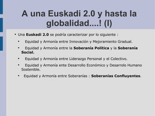 A una Euskadi 2.0 y hasta la globalidad....! (I) <ul><li>Una  Euskadi 2.0  se podría caracterizar por lo siguiente : </li>...