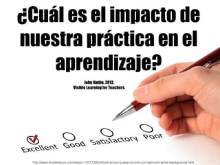 ¿Cuál es el impacto de
nuestra práctica en el
aprendizaje?
http://www.shutterstock.com/es/pic-125172002/stock-photo-qualit...