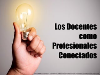 Los Docentes
como
Profesionales
Conectados
http://www.shutterstock.com/es/pic-304959785/stock-photo-hand-holding-a-glowing...