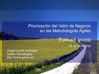 Priorización del Valor de Negocio
en las Metodologías Ágiles
Euskadi Invest
23 de Abril 2009
Jorge Uriarte Aretxaga
Gailen Tecnologías
http://www.gailen.es
 