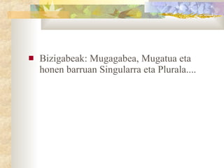 Bizigabeak: Mugagabea, Mugatua eta honen barruan Singularra eta Plurala....  