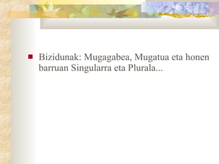 Bizidunak: Mugagabea, Mugatua eta honen barruan Singularra eta Plurala...  