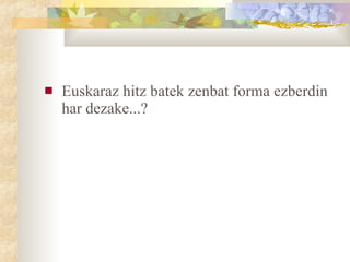 Euskaraz hitz batek zenbat forma ezberdin har dezake...?  