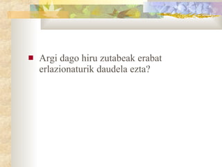 Argi dago hiru zutabeak erabat erlazionaturik daudela ezta? 