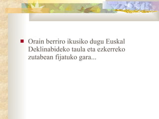 Orain berriro ikusiko dugu Euskal Deklinabideko taula eta ezkerreko zutabean fijatuko gara... 
