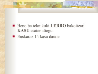 Beno ba teknikoki  LERRO  bakoitzari  KASU  esaten diogu. Euskaraz 14 kasu daude 