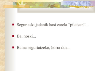 Segur aski jadanik hasi zarela “pilatzen”... Ba, noski... Baina segurtatzeko, horra doa... 