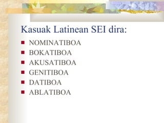 Kasuak Latinean SEI dira: NOMINATIBOA BOKATIBOA AKUSATIBOA GENITIBOA DATIBOA ABLATIBOA 