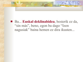 Ba...  Euskal deklinabidea , besterik ez da, “sin más”, beno, egon ba dago “Izen nagusiak” baina hemen ez dira ikusten... 