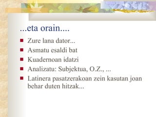 ...eta orain.... Zure lana dator... Asmatu esaldi bat Kuadernoan idatzi Analizatu: Subjektua, O.Z., ... Latinera pasatzerakoan zein kasutan joan behar duten hitzak... 