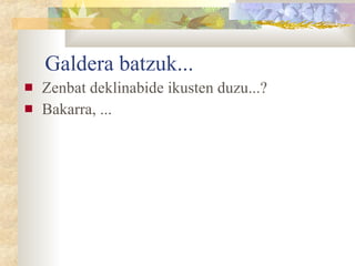 Galdera batzuk... Zenbat deklinabide ikusten duzu...?  Bakarra, ... 