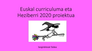 Euskal curriculuma eta
Heziberri 2020 proiektua
Sorginbitxiak Taldea
 