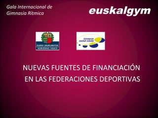 euskalgym
NUEVAS FUENTES DE FINANCIACIÓN
EN LAS FEDERACIONES DEPORTIVAS
Gala Internacional de
Gimnasia Rítmica
 