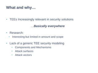 • TEEs Increasingly relevant in security solutions
…Basically everywhere
• Research:
• Interesting but limited in amount and scope
• Lack of a generic TEE security modeling
• Components and Mechanisms
• Attack surfaces
• Attack vectors
What and why…
 