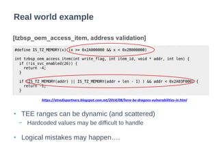 • TEE ranges can be dynamic (and scattered)
− Hardcoded values may be difficult to handle
• Logical mistakes may happen….
Real world example
https://atredispartners.blogspot.com.mt/2014/08/here-be-dragons-vulnerabilities-in.html
 