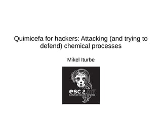 Quimicefa for hackers: Attacking (and trying to
defend) chemical processes
Mikel Iturbe
 