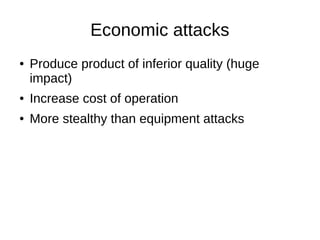 Economic attacks
● Produce product of inferior quality (huge
impact)
● Increase cost of operation
● More stealthy than equ...