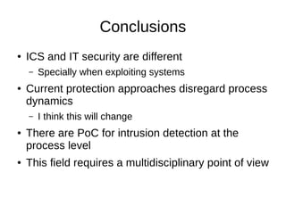 Conclusions
● ICS and IT security are different
– Specially when exploiting systems
● Current protection approaches disreg...