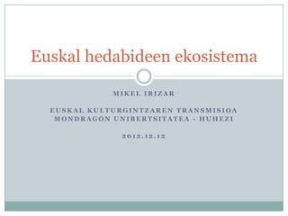 Euskal hedabideen ekosistema

             MIKEL IRIZAR

  EUSKAL KULTURGINTZAREN TRANSMISIOA
   MONDRAGON UNIBERTSITATEA - HUHEZI

               2012.12.12
 