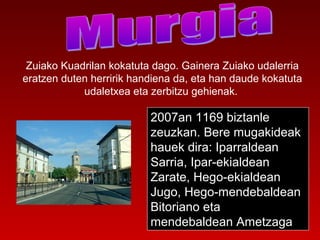 Zuiako Kuadrilan kokatuta dago. Gainera Zuiako udalerria 
eratzen duten herririk handiena da, eta han daude kokatuta 
udaletxea eta zerbitzu gehienak. 
2007an 1169 biztanle 
zeuzkan. Bere mugakideak 
hauek dira: Iparraldean 
Sarria, Ipar-ekialdean 
Zarate, Hego-ekialdean 
Jugo, Hego-mendebaldean 
Bitoriano eta 
mendebaldean Ametzaga 
 