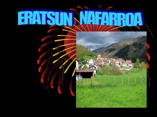 Eratsun Nafarroko Ipar-mendebaldean 
dagoen udalerria 
da. 160 biztanle zeuzkan 2012an. 
6,26 biztanle/km2ko dentsitatea du. 
Iruñera joateko NA-170 errepidea 
hartu behar da. 
Garaiera 535 mtkoa du. 
Bere azalera 25,54km2koa da. 
 