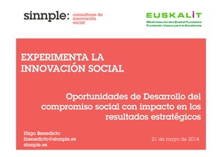 Oportunidades de Desarrollo del
compromiso social con impacto en los
resultados estratégicos
Iñigo Benedicto
ibenedicto@sinnple.es
sinnple.es
21 de mayo de 2014
consultores de
innovación
social
EXPERIMENTA LA
INNOVACIÓN SOCIAL
 
