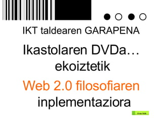 IKT taldearen GARAPENA Ikastolaren DVDa… ekoiztetik  Web 2.0 filosofiaren  inplementaziora 