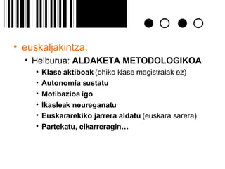 euskaljakintza:   Helburua:  ALDAKETA METODOLOGIKOA Klase   aktiboak  (ohiko klase magistralak ez) Autonomia sustatu Motibazioa igo   Ikasleak neureganatu Euskararekiko jarrera aldatu  (euskara sarera) Partekatu, elkarreragin… 