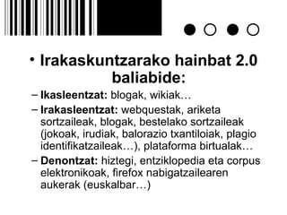 Irakaskuntzarako hainbat 2.0 baliabide: Ikasleentzat:  blogak, wikiak… Irakasleentzat:  webquestak, ariketa sortzaileak, blogak, bestelako sortzaileak (jokoak, irudiak, balorazio txantiloiak, plagio identifikatzaileak…), plataforma birtualak… Denontzat:  hiztegi, entziklopedia eta corpus elektronikoak, firefox nabigatzailearen aukerak (euskalbar…) 
