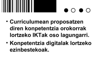 Curriculumean proposatzen diren konpetentzia orokorrak lortzeko IKTak oso lagungarri. Konpetentzia digitalak lortzeko ezinbestekoak. 