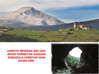 ANBOTO MENDIAN BIZI ZAN,
MENDI HORRETAN DAGOAN
KOBAZULA HONETAN HAIN
       ZUZEN ERE.
 