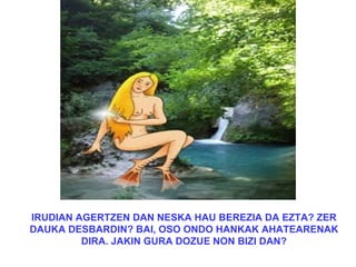 IRUDIAN AGERTZEN DAN NESKA HAU BEREZIA DA EZTA? ZER
DAUKA DESBARDIN? BAI, OSO ONDO HANKAK AHATEARENAK
         DIRA. JAKIN GURA DOZUE NON BIZI DAN?
 