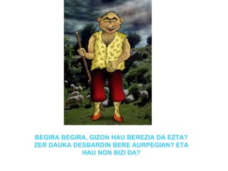 BEGIRA BEGIRA, GIZON HAU BEREZIA DA EZTA?
ZER DAUKA DESBARDIN BERE AURPEGIAN? ETA
            HAU NON BIZI DA?
 