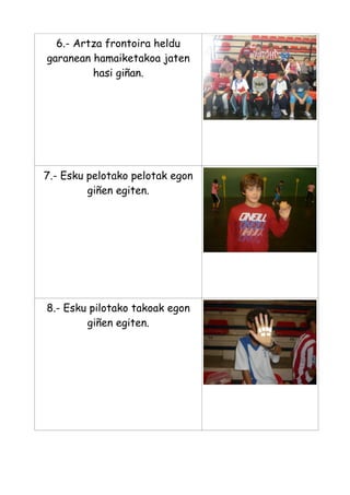 6.- Artza frontoira heldu
garanean hamaiketakoa jaten
hasi giñan.

7.- Esku pelotako pelotak egon
giñen egiten.

8.- Esku pilotako takoak egon
giñen egiten.

 
