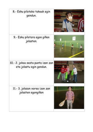 8.- Esku pilotako takoak egin
gendun.

9.- Esku pilotara egon giñen
jolasten.

10.- 2. jokoa sesta punta izan zan
eta jolastu egin gendun.

11.- 3. jolasan xarea izan zan
jolasten egongiñen

 