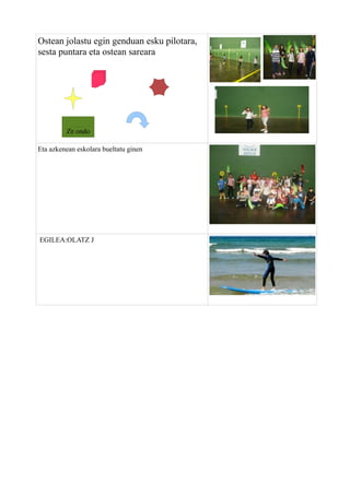 Ostean jolastu egin genduan esku pilotara,
sesta puntara eta ostean sareara

Ze ondo
Eta azkenean eskolara bueltatu ginen

EGILEA:OLATZ J

 