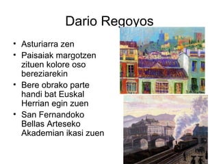 Dario Regoyos
• Asturiarra zen
• Paisaiak margotzen
zituen kolore oso
bereziarekin
• Bere obrako parte
handi bat Euskal
Herrian egin zuen
• San Fernandoko
Bellas Arteseko
Akademian ikasi zuen
 