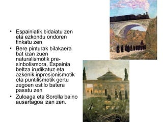 • Espainiatik bidaiatu zen
eta ezkondu ondoren
finkatu zen
• Bere pinturak bilakaera
bat izan zuen
naturalismotik pre-
sinbolismora, Espainia
beltza irudikatuz eta
azkenik inpresionismotik
eta puntilismotik gertu
zegoen estilo batera
pasatu zen
• Zuloaga eta Sorolla baino
ausartagoa izan zen.
 
