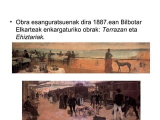 • Obra esanguratsuenak dira 1887.ean Bilbotar
Elkarteak enkargaturiko obrak: Terrazan eta
Ehiztariak.
 
