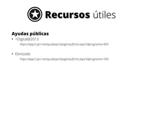 RecursosRecursos útilesútiles
Ayudas públicas
●
+Digital@2013
https://app3.spri.net/ayudaspri//paginas/ficha.aspx?idprograma=485
●
Ekintzaile
https://app3.spri.net/ayudaspri//paginas/ficha.aspx?idprograma=390
 