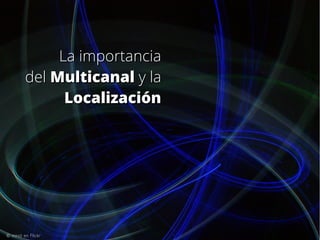 La importanciaLa importancia
deldel MulticanalMulticanal y lay la
LocalizaciónLocalización
© minid en Flickr
 