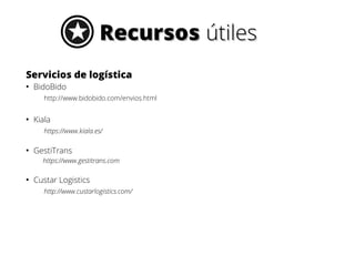 RecursosRecursos útilesútiles
Servicios de logística
●
BidoBido
http://www.bidobido.com/envios.html
●
Kiala
https://www.kiala.es/
●
GestiTrans
https://www.gestitrans.com
●
Custar Logistics
http://www.custarlogistics.com/
 