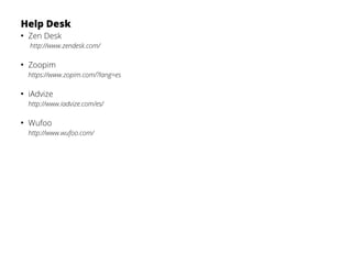 Help Desk
●
Zen Desk
http://www.zendesk.com/
●
Zoopim
https://www.zopim.com/?lang=es
●
iAdvize
http://www.iadvize.com/es/
●
Wufoo
http://www.wufoo.com/
 